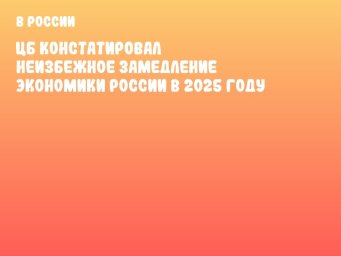 ЦБ констатировал неизбежное замедление экономики России в 2025 году