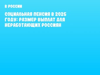 Социальная пенсия в 2025 году: размер выплат для неработающих россиян