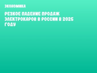 Резкое падение продаж электрокаров в России в 2025 году