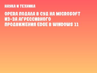 Opera подала в суд на Microsoft из-за агрессивного продвижения Edge в Windows 11