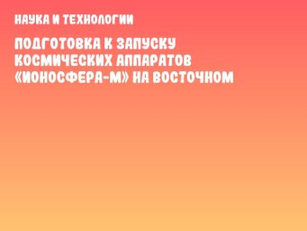 Подготовка к запуску космических аппаратов «Ионосфера-М» на Восточном