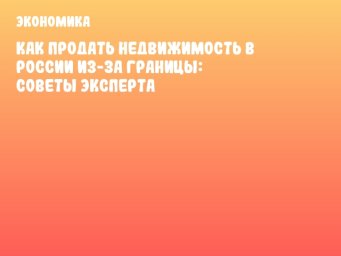 Как продать недвижимость в России из-за границы: советы эксперта